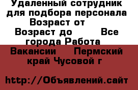 Удаленный сотрудник для подбора персонала › Возраст от ­ 25 › Возраст до ­ 55 - Все города Работа » Вакансии   . Пермский край,Чусовой г.